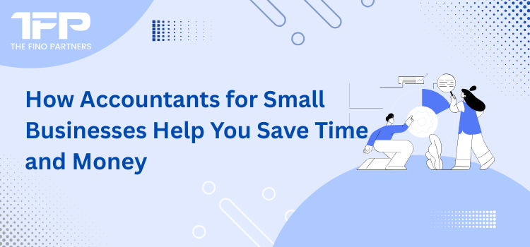 How Accountants for Small Businesses Help You Save Time and Money
